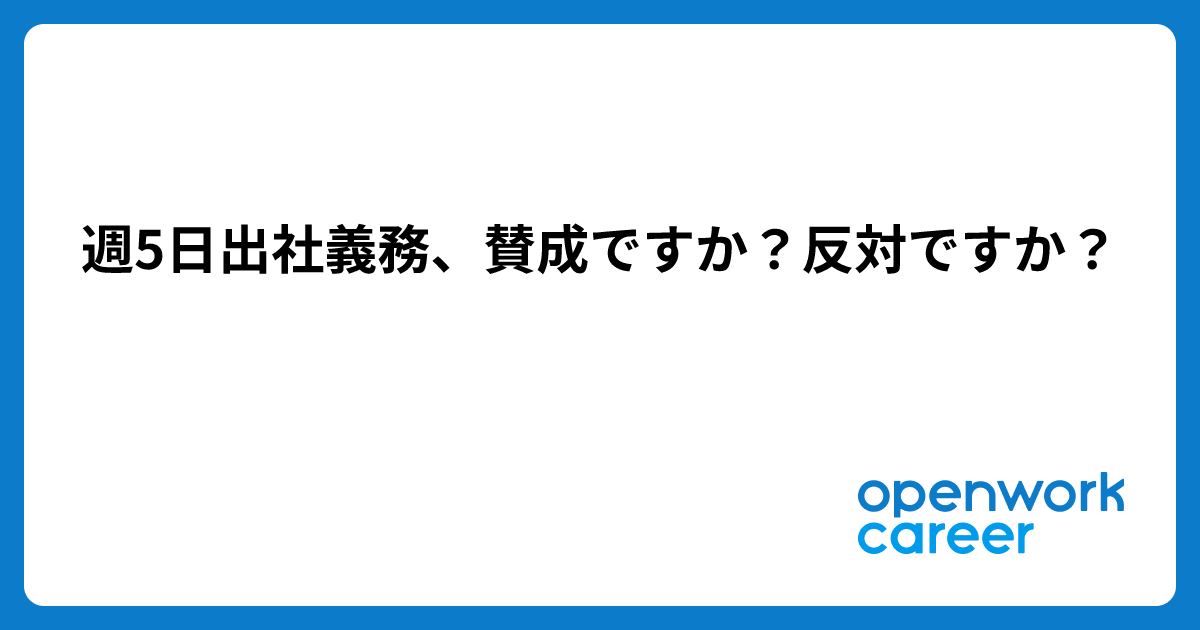 週5日出社義務、賛成ですか？反対ですか？ - OpenWorkキャリア